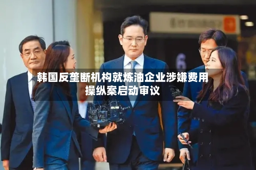 韩国反垄断机构就炼油企业涉嫌费用操纵案启动审议