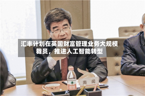 汇丰计划在英国财富管理业务大规模裁员，推进人工智能转型-第2张图片