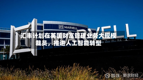 汇丰计划在英国财富管理业务大规模裁员，推进人工智能转型-第3张图片