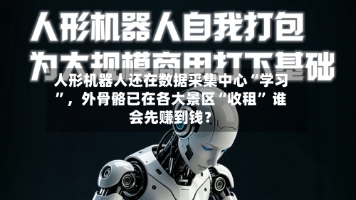人形机器人还在数据采集中心“学习”，外骨骼已在各大景区“收租” 谁会先赚到钱？-第3张图片