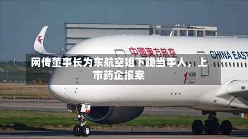 网传董事长为东航空姐下跪当事人，上市药企报案