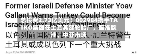 总投资2.73亿美元！002984携手TATKO集团在土耳其建轮胎厂，瞄准欧洲、中亚市场-第3张图片