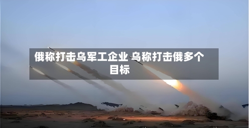 俄称打击乌军工企业 乌称打击俄多个目标-第2张图片