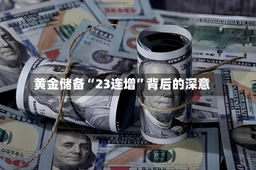 黄金储备“23连增	”背后的深意-第2张图片