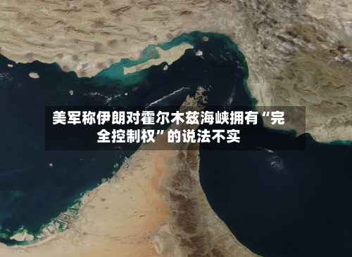 美军称伊朗对霍尔木兹海峡拥有“完全控制权”的说法不实