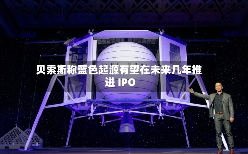 贝索斯称蓝色起源有望在未来几年推进 IPO