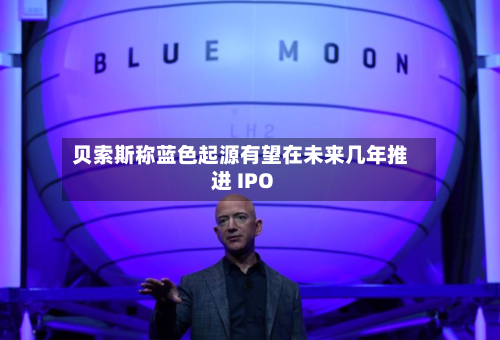 贝索斯称蓝色起源有望在未来几年推进 IPO-第3张图片
