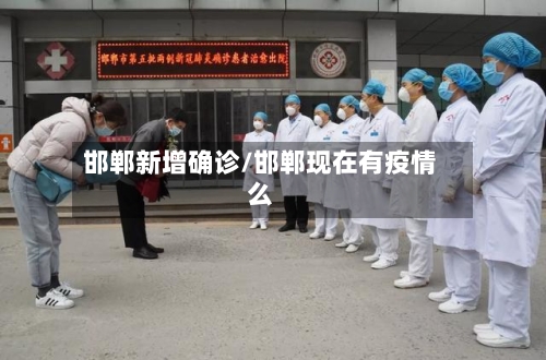 邯郸新增确诊/邯郸现在有疫情么