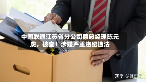 中国联通江苏省分公司原总经理陈元虎，被查！涉嫌严重违纪违法