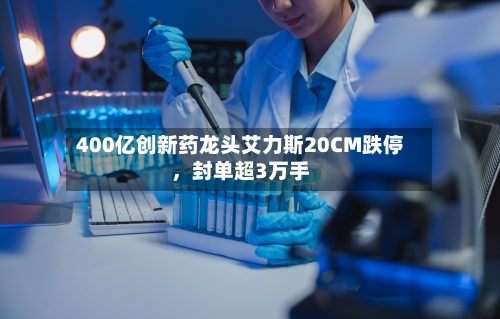 400亿创新药龙头艾力斯20CM跌停，封单超3万手-第2张图片