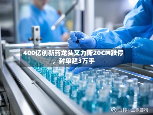 400亿创新药龙头艾力斯20CM跌停	，封单超3万手-第1张图片