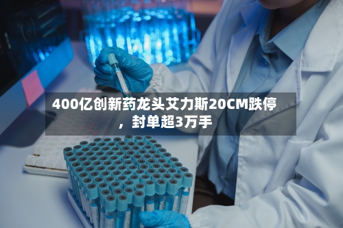 400亿创新药龙头艾力斯20CM跌停，封单超3万手-第3张图片