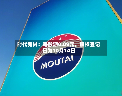 时代新材：每股派0.09元	，股权登记日为10月14日-第2张图片