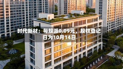 时代新材：每股派0.09元，股权登记日为10月14日-第3张图片