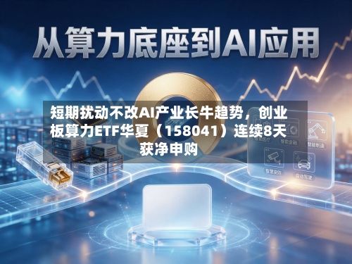 短期扰动不改AI产业长牛趋势	，创业板算力ETF华夏（158041）连续8天获净申购-第2张图片