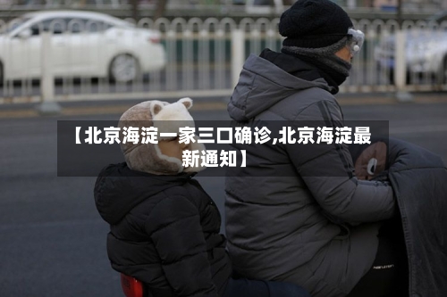 【北京海淀一家三口确诊,北京海淀最新通知】-第2张图片
