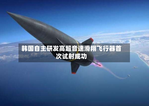 韩国自主研发高超音速滑翔飞行器首次试射成功-第2张图片