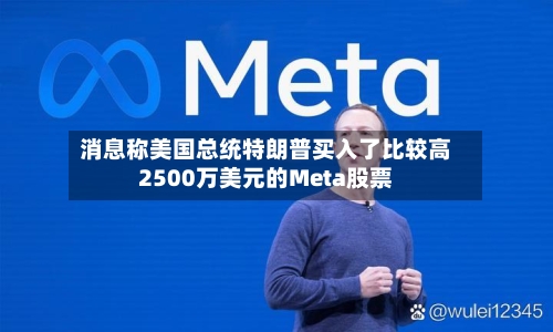 消息称美国总统特朗普买入了比较高2500万美元的Meta股票