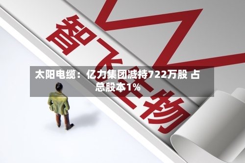 太阳电缆:亿力集团减持722万股 占总股本1%