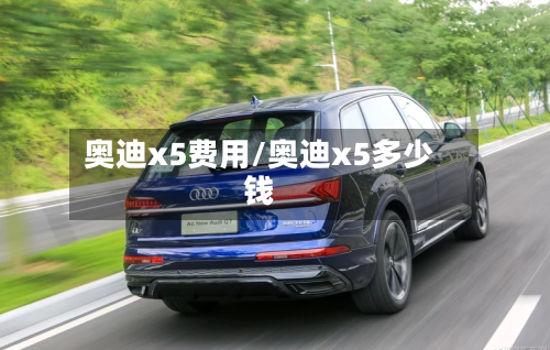 奥迪x5费用/奥迪x5多少钱