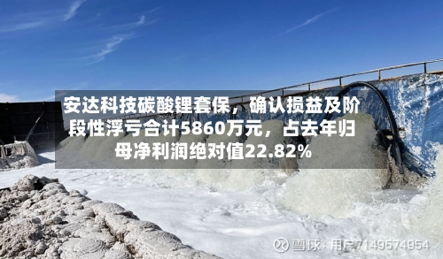 安达科技碳酸锂套保，确认损益及阶段性浮亏合计5860万元，占去年归母净利润绝对值22.82%-第2张图片