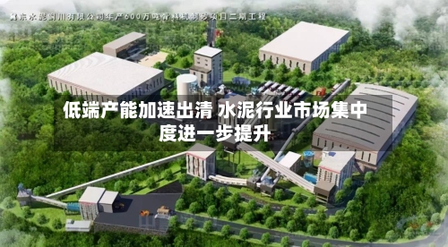 低端产能加速出清 水泥行业市场集中度进一步提升-第3张图片