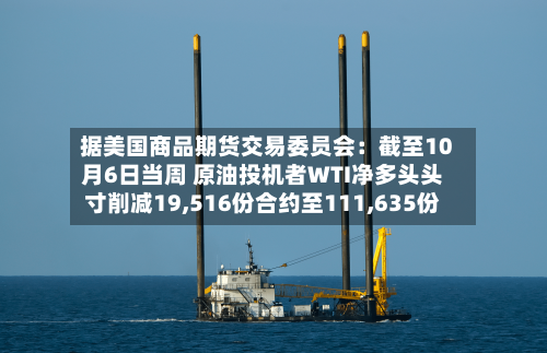 据美国商品期货交易委员会:截至10月6日当周 原油投机者WTI净多头头寸削减19,516份合约至111,635份