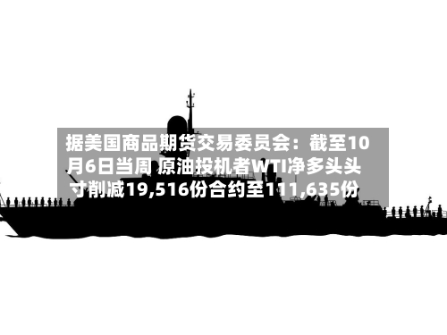 据美国商品期货交易委员会:截至10月6日当周 原油投机者WTI净多头头寸削减19,516份合约至111,635份-第2张图片