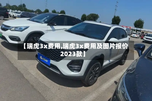 【瑞虎3x费用,瑞虎3x费用及图片报价2023款】-第2张图片