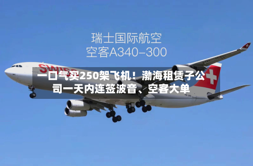 一口气买250架飞机！渤海租赁子公司一天内连签波音、空客大单-第2张图片