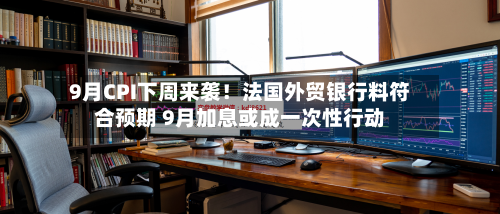 9月CPI下周来袭！法国外贸银行料符合预期 9月加息或成一次性行动-第1张图片