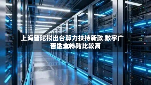 上海普陀拟出台算力扶持新政 数字广告企业补贴比较高可达50%