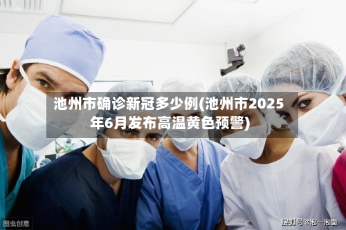 池州市确诊新冠多少例(池州市2025年6月发布高温黄色预警)