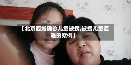 【北京西城确诊儿童被拐,被拐儿童遭遇的案例】
