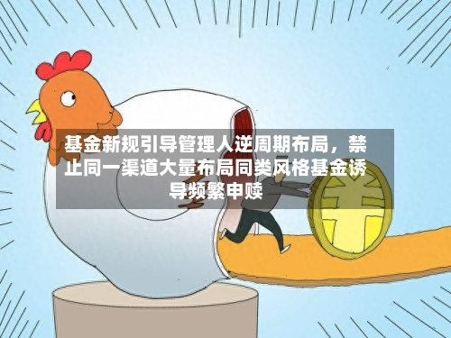 基金新规引导管理人逆周期布局，禁止同一渠道大量布局同类风格基金诱导频繁申赎-第2张图片
