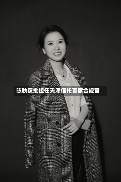 陈耿获批担任天津信托首席合规官