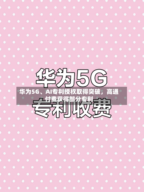 华为5G、AI专利授权取得突破，高通付费获得部分专利-第2张图片