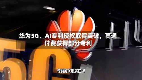 华为5G、AI专利授权取得突破，高通付费获得部分专利