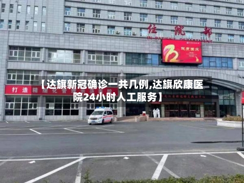 【达旗新冠确诊一共几例,达旗欣康医院24小时人工服务】-第3张图片