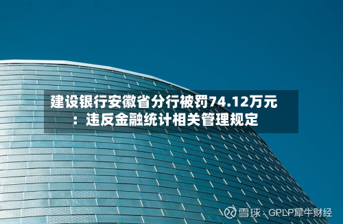 建设银行安徽省分行被罚74.12万元:违反金融统计相关管理规定