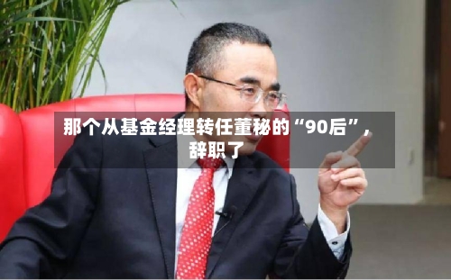 那个从基金经理转任董秘的“90后”，辞职了-第2张图片