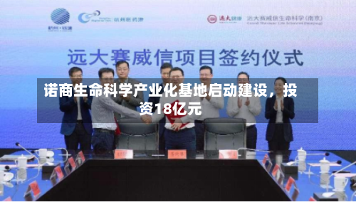 诺商生命科学产业化基地启动建设，投资18亿元-第2张图片
