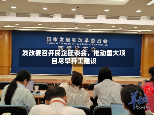 发改委召开民企座谈会，推动重大项目尽早开工建设-第2张图片