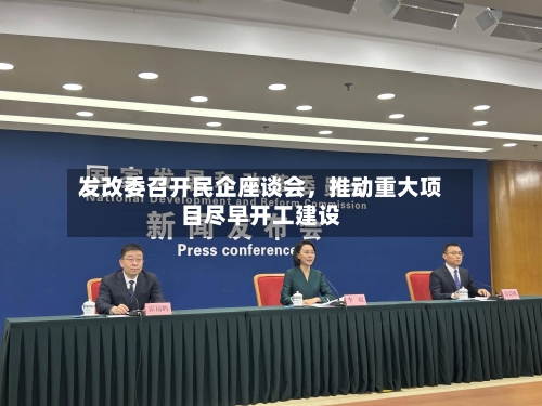 发改委召开民企座谈会，推动重大项目尽早开工建设-第1张图片