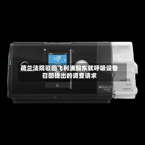 荷兰法院驳回飞利浦股东就呼吸设备召回提出的调查请求