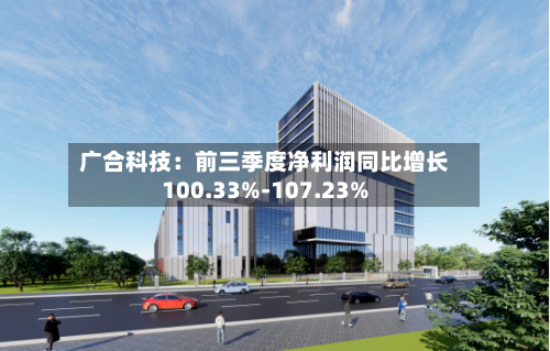 广合科技:前三季度净利润同比增长100.33%-107.23%