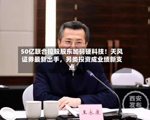 50亿联合控股股东加码硬科技！天风证券最新出手	，另类投资成业绩新支点-第3张图片