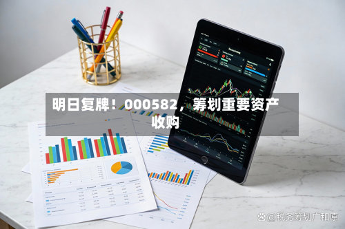 明日复牌！000582	，筹划重要资产收购-第1张图片