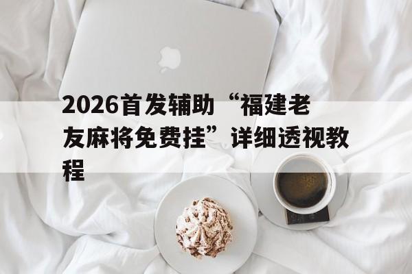 2026首发辅助“福建老友麻将免费挂”详细透视教程的简单介绍