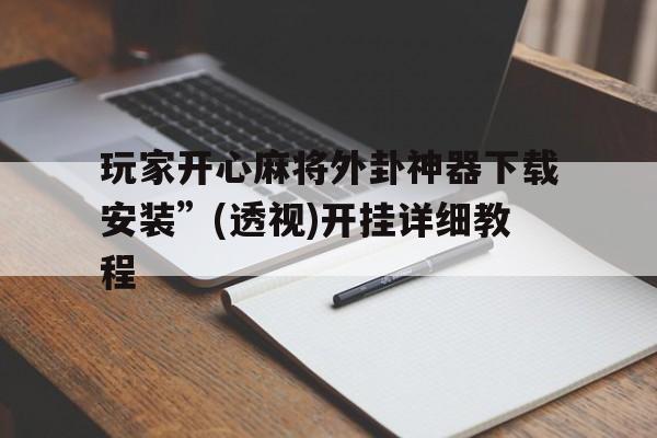 玩家开心麻将外卦神器下载安装”(透视)开挂详细教程的简单介绍
